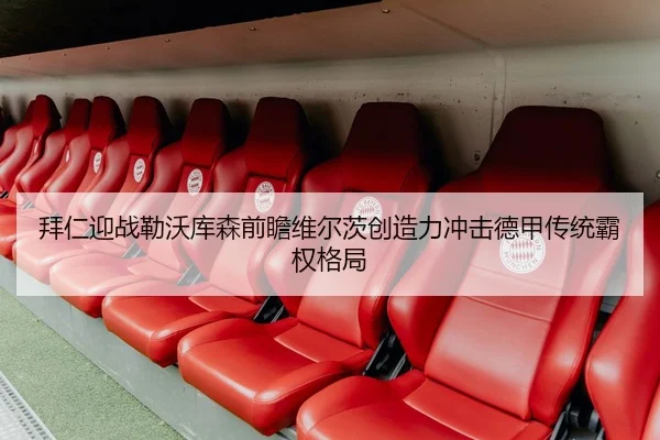 拜仁迎战勒沃库森前瞻维尔茨创造力冲击德甲传统霸权格局 | 365 bet