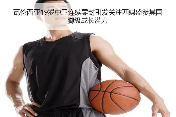 瓦伦西亚19岁中卫连续零封引发关注西媒盛赞其国脚级成长潜力 - 365 bet