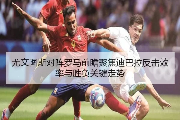 尤文图斯对阵罗马前瞻聚焦迪巴拉反击效率与胜负关键走势 - 365 bet