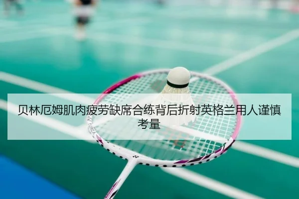 贝林厄姆肌肉疲劳缺席合练背后折射英格兰用人谨慎考量 - 365 bet
