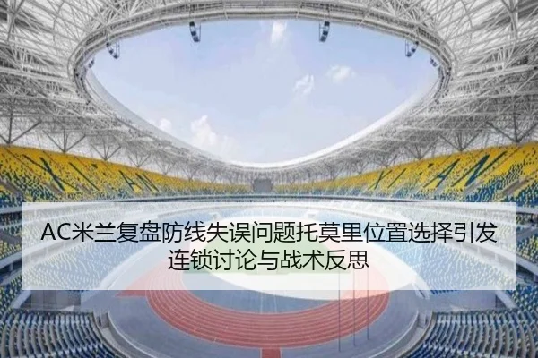 AC米兰复盘防线失误问题托莫里位置选择引发连锁讨论与战术反思 | 365 bet