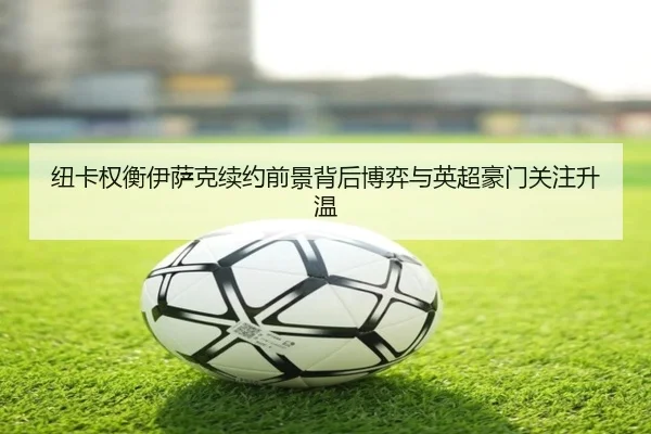 纽卡权衡伊萨克续约前景背后博弈与英超豪门关注升温