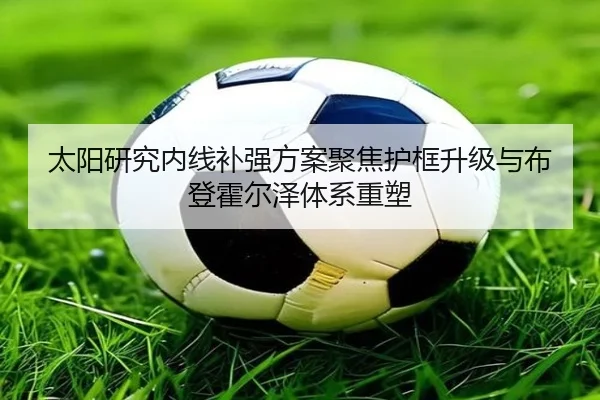 太阳研究内线补强方案聚焦护框升级与布登霍尔泽体系重塑 - 365 bet