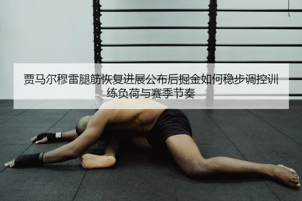 贾马尔穆雷腿筋恢复进展公布后掘金如何稳步调控训练负荷与赛季节奏 | 365 bet
