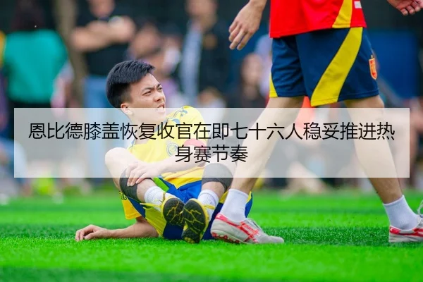 恩比德膝盖恢复收官在即七十六人稳妥推进热身赛节奏 | 365 bet