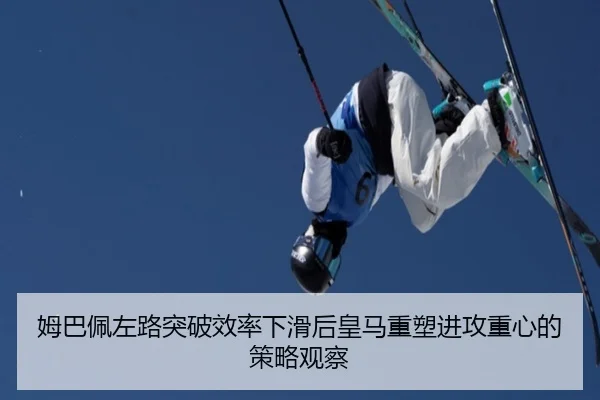 姆巴佩左路突破效率下滑后皇马重塑进攻重心的策略观察 | 365 bet