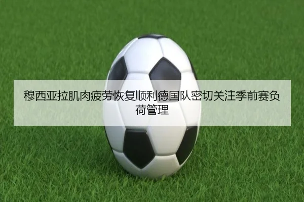 穆西亚拉肌肉疲劳恢复顺利德国队密切关注季前赛负荷管理